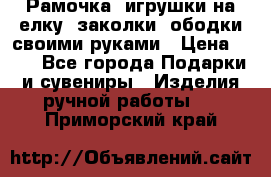 Рамочка, игрушки на елку. заколки, ободки своими руками › Цена ­ 10 - Все города Подарки и сувениры » Изделия ручной работы   . Приморский край